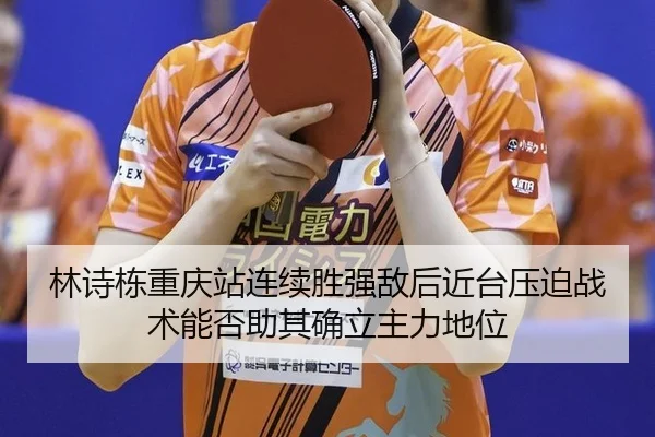 林诗栋重庆站连续胜强敌后近台压迫战术能否助其确立主力地位