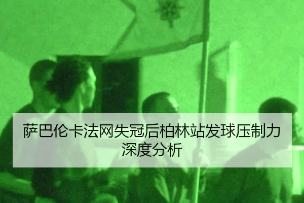 萨巴伦卡法网失冠后柏林站发球压制力深度分析